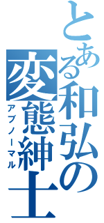 とある和弘の変態紳士（アブノーマル）