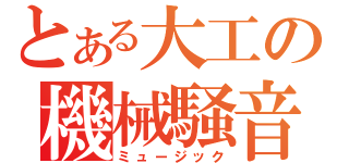 とある大工の機械騒音（ミュージック）