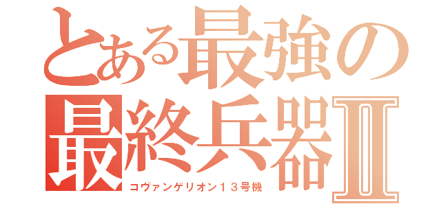 とある最強の最終兵器Ⅱ（コヴァンゲリオン１３号機）