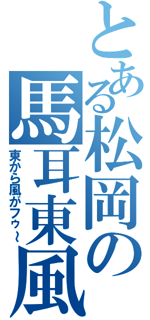 とある松岡の馬耳東風（東から風がフゥ～）