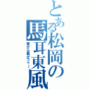 とある松岡の馬耳東風（東から風がフゥ～）