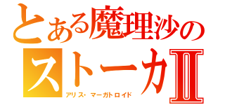 とある魔理沙のストーカーⅡ（アリス・マーガトロイド）