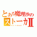 とある魔理沙のストーカーⅡ（アリス・マーガトロイド）