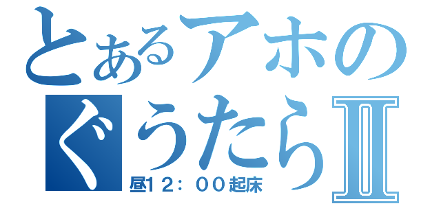 とあるアホのぐうたら生活Ⅱ（昼１２：００起床）