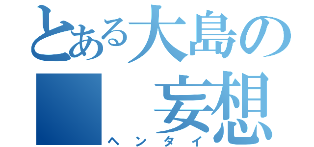 とある大島の　　妄想（ヘンタイ）