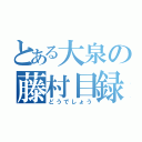 とある大泉の藤村目録（どうでしょう）