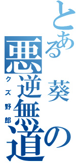 とある 葵 の悪逆無道（クズ野郎）