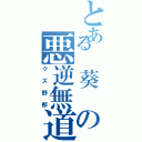 とある 葵 の悪逆無道（クズ野郎）