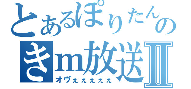 とあるぽりたんのきｍ放送Ⅱ（オヴぇぇぇぇぇ）