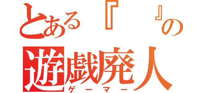 とある『  』の遊戯廃人（ゲーマー）