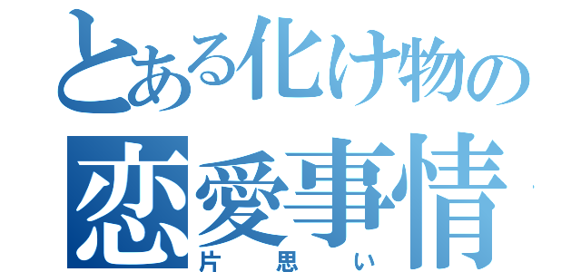 とある化け物の恋愛事情（片思い）