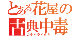 とある花屋の古典中毒（カタハライタキ）