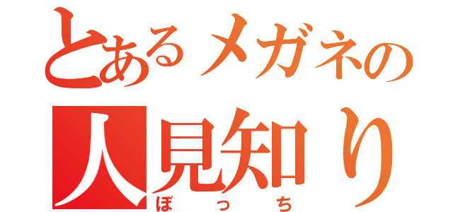 とあるメガネの人見知り（ぼっち）