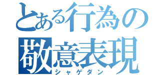 とある行為の敬意表現（シャゲダン）