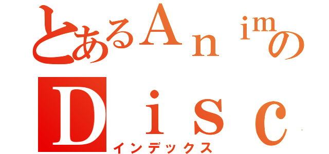 とあるＡｎｉｍｅのＤｉｓｃｕｓ （インデックス）