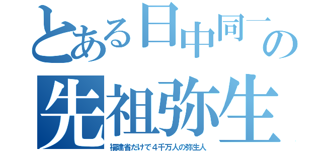 とある日中同一の先祖弥生（福建省だけで４千万人の弥生人）