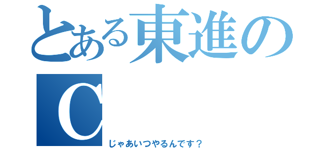 とある東進のＣ（じゃあいつやるんです？）