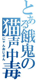 とある餓鬼の猫声中毒（にゃんおじさん）