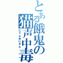 とある餓鬼の猫声中毒（にゃんおじさん）