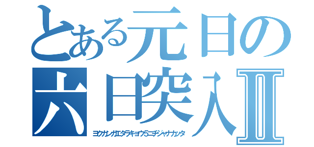 とある元日の六日突入Ⅱ（ヨクカンガエタラキョウ５ニチジャナカッタ）