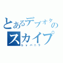 とあるデブオタのスカイプ（ｂｙバニラ）