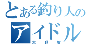 とある釣り人のアイドル（大野智）