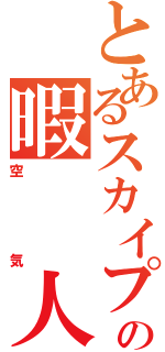 とあるスカイプの暇　　人（空気）