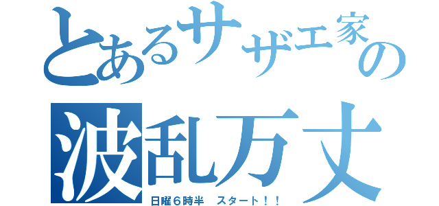 とあるサザエ家の波乱万丈（日曜６時半　スタート！！）