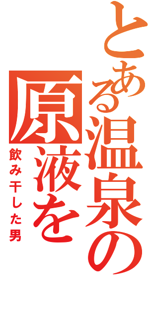 とある温泉の原液をⅡ（飲み干した男）