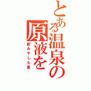 とある温泉の原液をⅡ（飲み干した男）