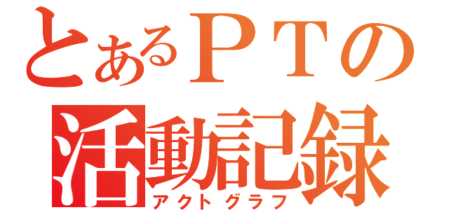 とあるＰＴの活動記録（アクトグラフ）