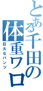 とある千田の体重ワロタ（巨大なパンツ）