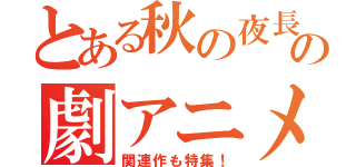 とある秋の夜長の劇アニメ（関連作も特集！）