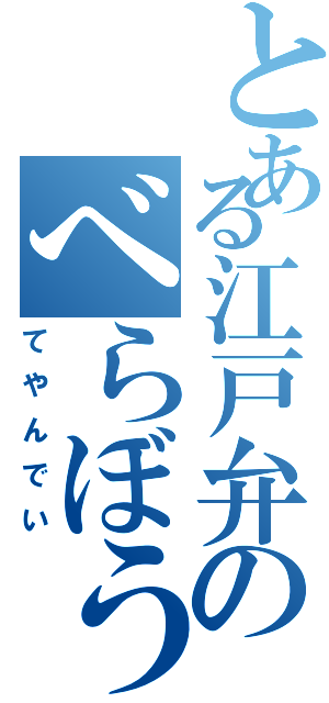 とある江戸弁のべらぼうめ（てやんでい）