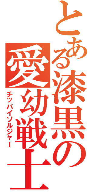 とある漆黒の愛幼戦士（チッパイソルジャー）