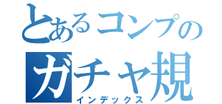 とあるコンプのガチャ規制（インデックス）