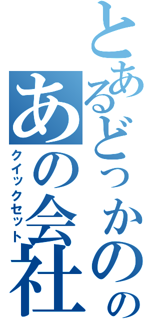 とあるどっかののあの会社（クイックセット）