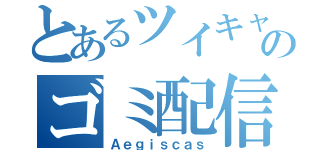 とあるツイキャスのゴミ配信（Ａｅｇｉｓｃａｓ）