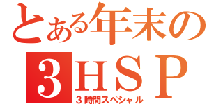 とある年末の３ＨＳＰ（３時間スペシャル）