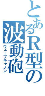 とあるＲ型の波動砲（ウェーブキャノン）