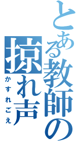 とある教師の掠れ声（かすれごえ）