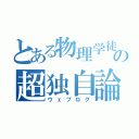 とある物理学徒の超独自論（ウェブログ）