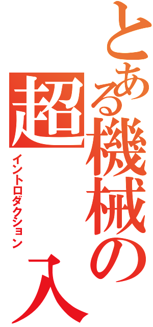 とある機械の超　　入（イントロダクション）