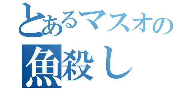 とあるマスオの魚殺し（）