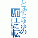 とあるまゆゆの加工に転校（テンションＭＡＸ）