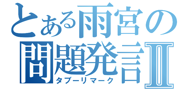 とある雨宮の問題発言Ⅱ（タブーリマーク）