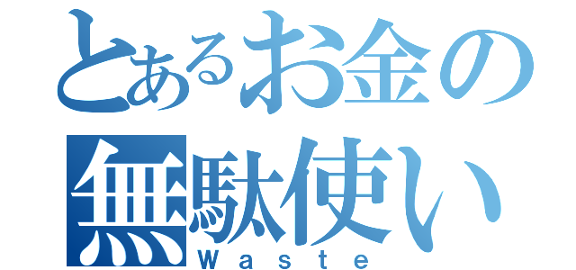 とあるお金の無駄使い（Ｗａｓｔｅ）