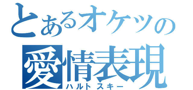 とあるオケツの愛情表現（ハルトスキー）