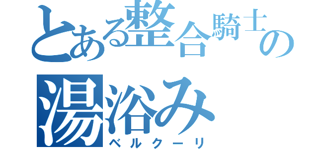 とある整合騎士の湯浴み（ベルクーリ）