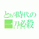 とある時代の一刀必殺（島津義弘）